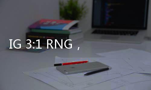 IG 3:1 RNG，电竞巅峰的对决