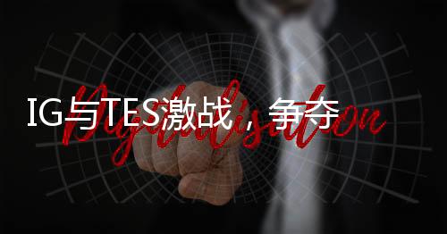 IG与TES激战，争夺胜者组最后名额——电竞界的焦点之战