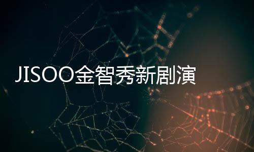 JISOO金智秀新剧演技太差被调侃？韩网：根本是脚演技