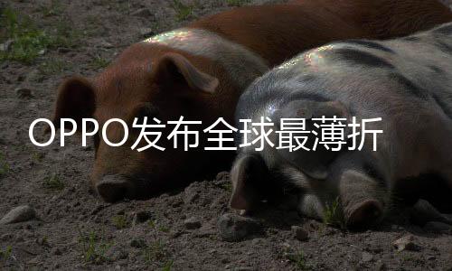 OPPO发布全球最薄折叠屏手机，革新科技与用户体验的完美结合