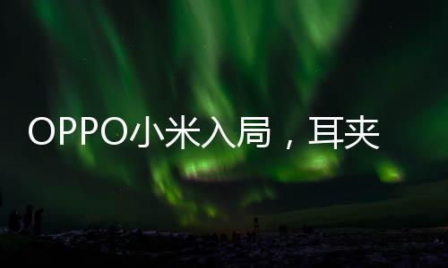 OPPO小米入局，耳夹式耳机热潮来袭