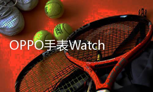 OPPO手表Watch X2官宣 全球首发高血压风险评估