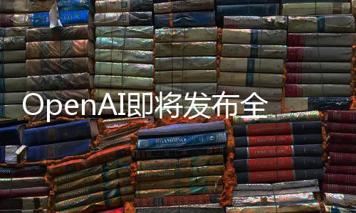 OpenAI即将发布全新GPT-4.5，技术革新引领人工智能新时代