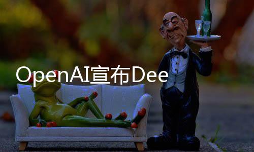 OpenAI宣布DeepSeek采用其模型进行训练，深化人工智能领域合作与创新
