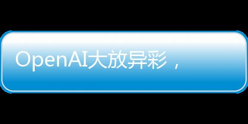 OpenAI大放异彩，免费开放ChatGPT搜索功能