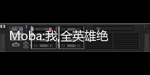 Moba:我,全英雄绝活哥