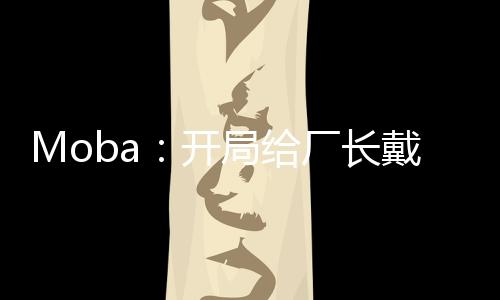 Moba：开局给厂长戴上痛苦面具