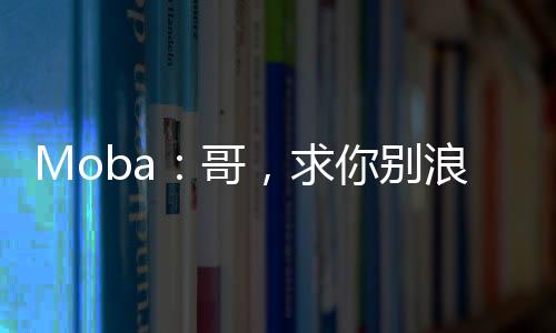 Moba：哥，求你别浪了