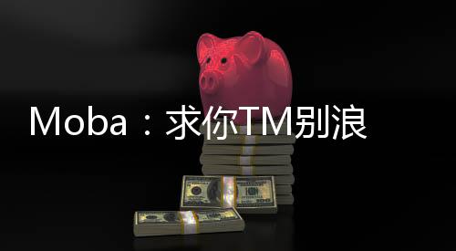 Moba：求你TM别浪了