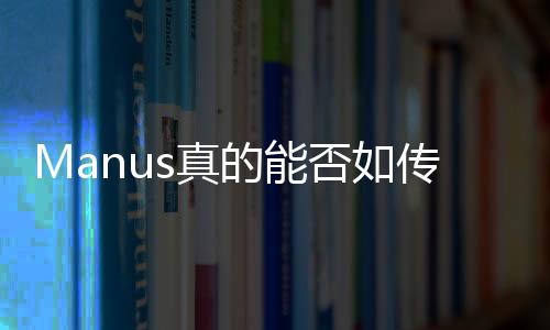 Manus真的能否如传闻般炸裂？深度解析其背后的真相