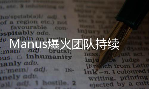 Manus爆火团队持续奋斗，团结协作，夜以继日创新突破