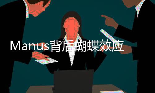 Manus背后蝴蝶效应公司谢绝来访，神秘面纱背后的故事