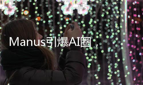 Manus引爆AI圈，自我试错震动行业