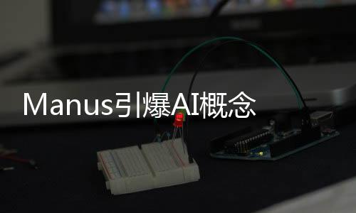 Manus引爆AI概念股，智能科技领域的崭新篇章