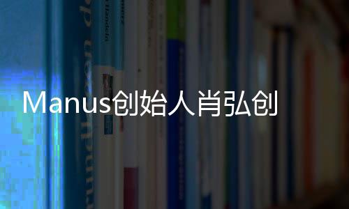 Manus创始人肖弘创业导师发声，分享成功经验，引领创新未来