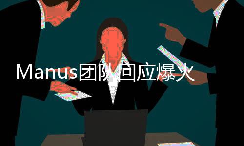 Manus团队回应爆火，以行动回应争议，展示团队实力与决心