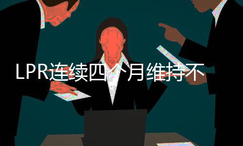 LPR连续四个月维持不变，市场利率保持稳定迹象显露