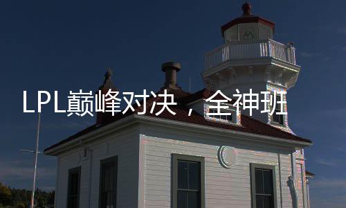 LPL巅峰对决，全神班收官之战