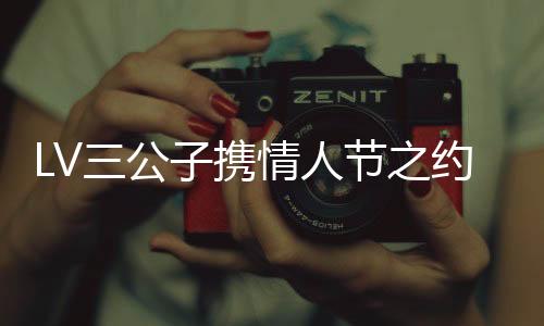 LV三公子携情人节之约赴泰国与Lisa共度浪漫时光