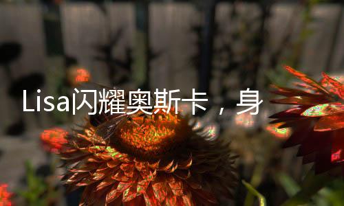 Lisa闪耀奥斯卡，身穿中国设计师定制服装引领时尚新潮流
