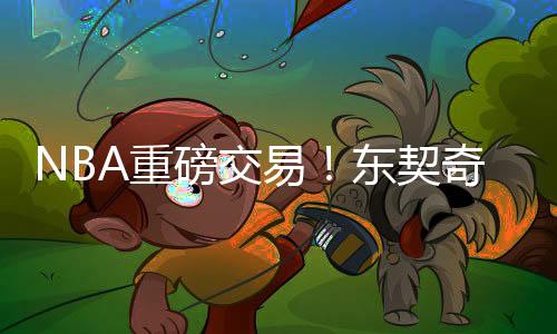 NBA重磅交易！东契奇与浓眉互换东家，联盟格局重塑