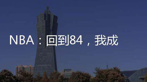 NBA：回到84，我成乔丹宿敌