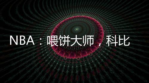 NBA：喂饼大师，科比吃撑了