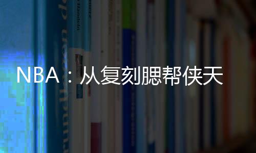 NBA：从复刻腮帮侠天赋开始