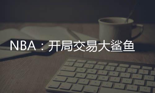 NBA：开局交易大鲨鱼奥尼尔