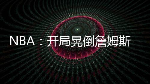 NBA：开局晃倒詹姆斯