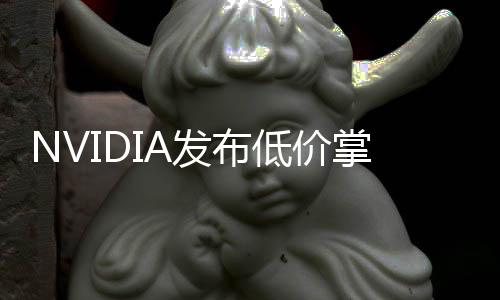 NVIDIA发布低价掌上生成式AI超算