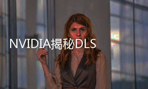NVIDIA揭秘DLSS进化背后：大型超算6年全天无休工作