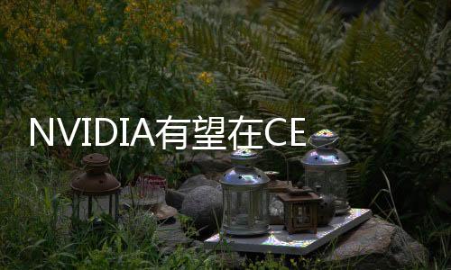 NVIDIA有望在CES宣布正式进军AI PC 有概率发布CPU