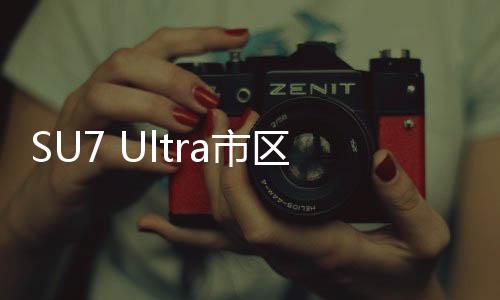 SU7 Ultra市区超速事件车主已到案，详细经过与后续动态
