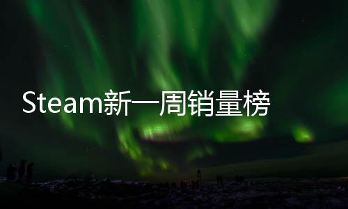 Steam新一周销量榜 《怪物猎人：荒野》四连冠被终结