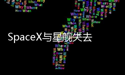 SpaceX与星舰失去联系 飞船直播画面中断