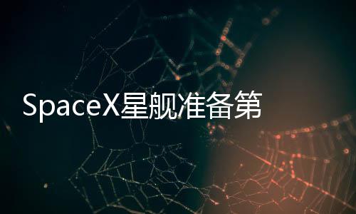 SpaceX星舰准备第8次试飞 超重型助推器已移至发射台