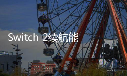 Switch 2续航能力下降 任天堂开发者给出解释
