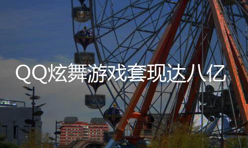 QQ炫舞游戏套现达八亿，深度解析背后的故事