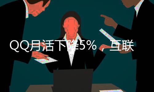 QQ月活下降5%，互联网巨头面临的挑战与应对之道