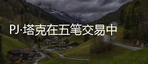 PJ·塔克在五笔交易中重返热火，热火重燃，塔克归来助力争冠