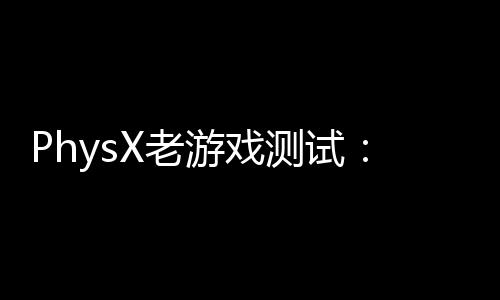 PhysX老游戏测试：GTX 980Ti吊打RTX 5080