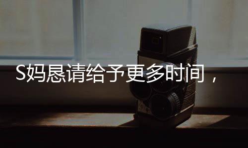 S妈恳请给予更多时间，理解与支持铸就无声的呼声