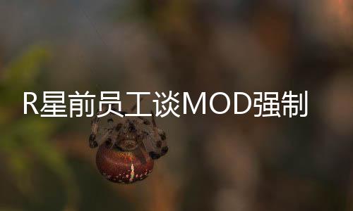 R星前员工谈MOD强制下架事件：不能耽误公司赚钱
