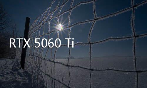 RTX 5060 Ti和RTX 5060规格曝光：依然很牙膏！