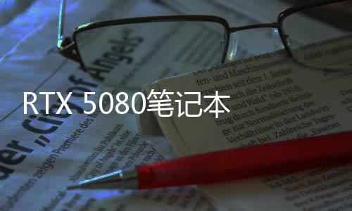 RTX 5080笔记本版3DMark跑分曝光 提升有限