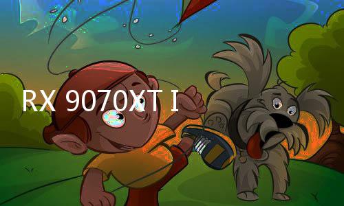RX 9070XT IGN 10分：人人买得起的出色4K显卡