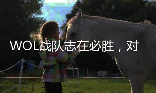 WOL战队志在必胜，对阵TE战队誓言每场都要赢