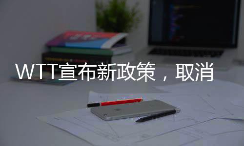 WTT宣布新政策，取消所有强制参赛要求，开启灵活赛事新时代