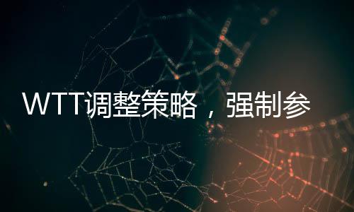 WTT调整策略，强制参赛规定重塑